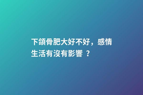 下頜骨肥大好不好，感情生活有沒有影響？